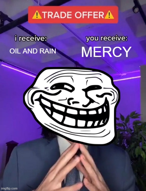 prepare yourself to the end of the world | OIL AND RAIN; MERCY | image tagged in trade offer | made w/ Imgflip meme maker