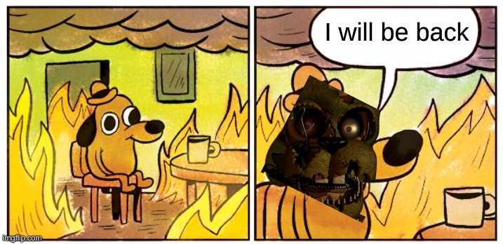 bad editing hope it doesn't ruin the meme | I will be back | image tagged in memes,this is fine | made w/ Imgflip meme maker