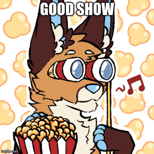 Popcorn furry | GOOD SHOW | image tagged in popcorn furry | made w/ Imgflip meme maker