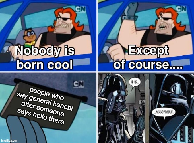 Nobody is born cool | people who say general kenobi after someone says hello there | image tagged in nobody is born cool | made w/ Imgflip meme maker