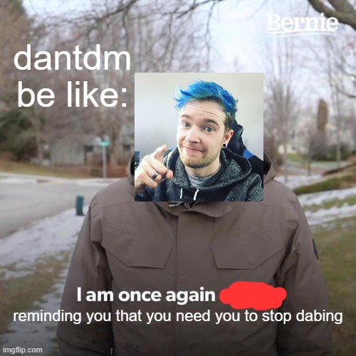 Bernie I Am Once Again Asking For Your Support Meme | dantdm be like:; reminding you that you need you to stop dabing | image tagged in memes,bernie i am once again asking for your support | made w/ Imgflip meme maker