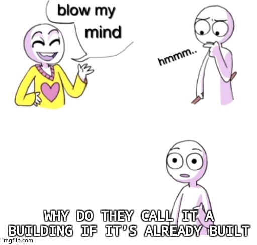 Blows my mind | WHY DO THEY CALL IT A BUILDING IF IT’S ALREADY BUILT | image tagged in blow my mind | made w/ Imgflip meme maker