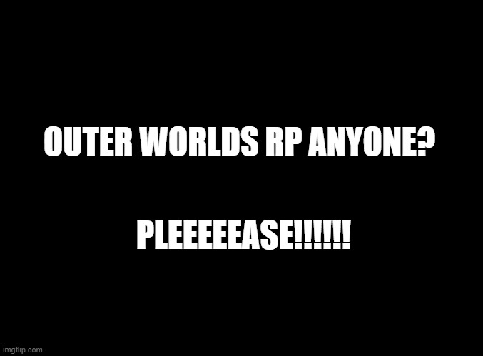 ... | OUTER WORLDS RP ANYONE? PLEEEEEASE!!!!!! | image tagged in blank black | made w/ Imgflip meme maker