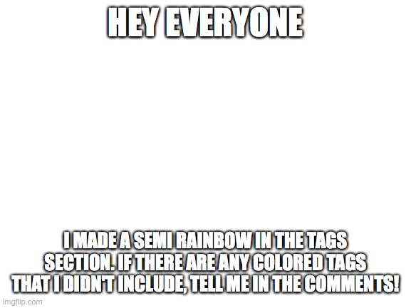 Blank White Template | HEY EVERYONE; I MADE A SEMI RAINBOW IN THE TAGS SECTION. IF THERE ARE ANY COLORED TAGS THAT I DIDN'T INCLUDE, TELL ME IN THE COMMENTS! | image tagged in gifs,animals,funny,memes | made w/ Imgflip meme maker