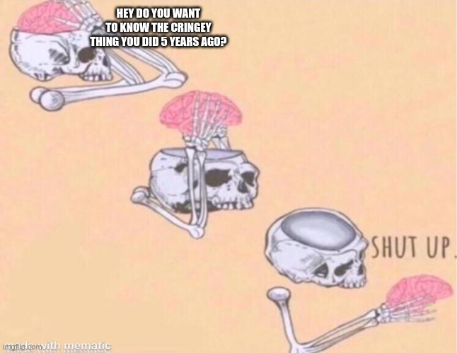 Skeleton shut up brain | HEY DO YOU WANT TO KNOW THE CRINGEY THING YOU DID 5 YEARS AGO? | image tagged in skeleton shut up brain | made w/ Imgflip meme maker