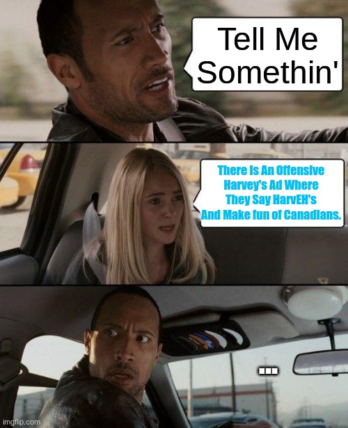 The Rock Driving | Tell Me Somethin'; There Is An Offensive Harvey's Ad Where They Say HarvEH's And Make fun of Canadians. ... | image tagged in memes,the rock driving | made w/ Imgflip meme maker
