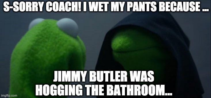 Evil Kermit Meme | S-SORRY COACH! I WET MY PANTS BECAUSE ... JIMMY BUTLER WAS HOGGING THE BATHROOM... | image tagged in memes,evil kermit | made w/ Imgflip meme maker