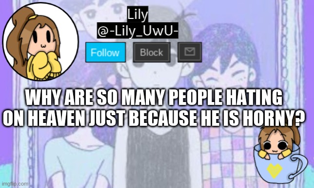 Lily Omori announcement template 1 | WHY ARE SO MANY PEOPLE HATING ON HEAVEN JUST BECAUSE HE IS HORNY? | image tagged in lily omori announcement template 1 | made w/ Imgflip meme maker