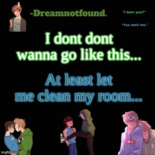 I dont dont wanna go like this... At least let me clean my room... | image tagged in another dreamnotfound temp | made w/ Imgflip meme maker