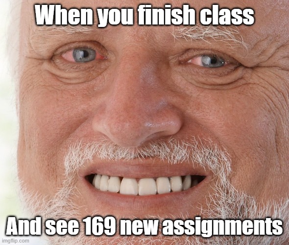 Hi there. | When you finish class; And see 169 new assignments | image tagged in hide the pain harold | made w/ Imgflip meme maker