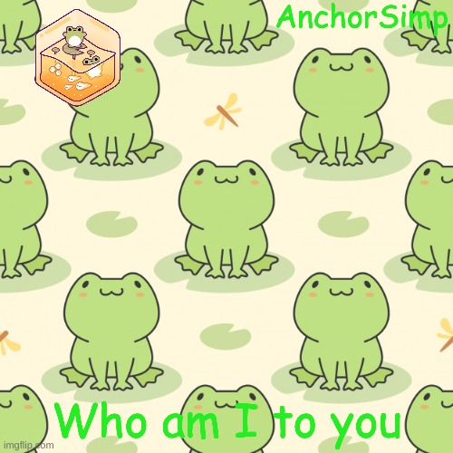 Frog temp cause why not | Who am I to you | made w/ Imgflip meme maker