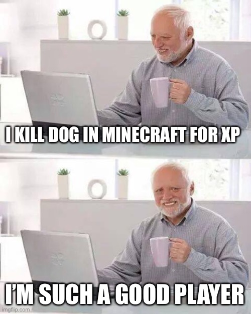 Hide the Pain Harold | I KILL DOG IN MINECRAFT FOR XP; I’M SUCH A GOOD PLAYER | image tagged in memes,hide the pain harold | made w/ Imgflip meme maker