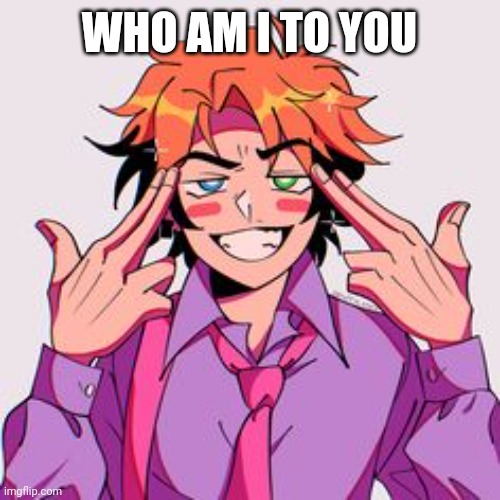 I dunno I'm bored | WHO AM I TO YOU | image tagged in da senpai | made w/ Imgflip meme maker