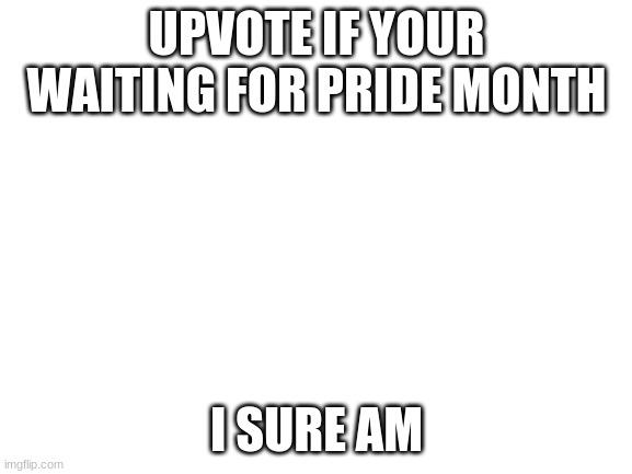 Not a upote beg | UPVOTE IF YOUR WAITING FOR PRIDE MONTH; I SURE AM | image tagged in blank white template | made w/ Imgflip meme maker