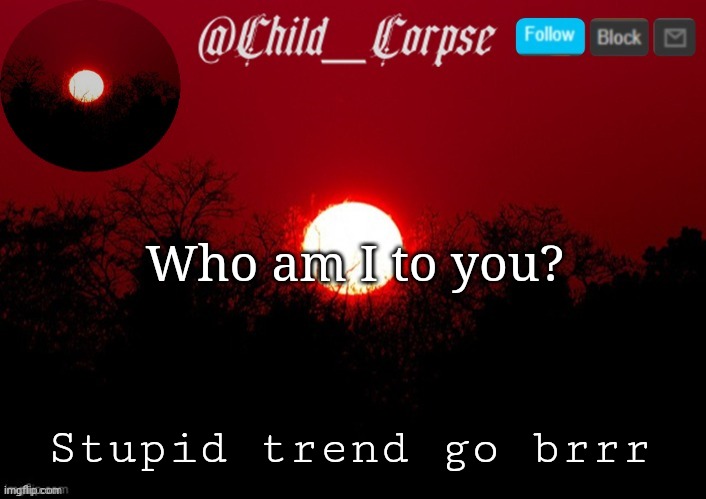Child_Corpse announcement template | Who am I to you? Stupid trend go brrr | image tagged in child_corpse announcement template | made w/ Imgflip meme maker