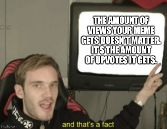 Because y’know, points | THE AMOUNT OF VIEWS YOUR MEME GETS DOESN’T MATTER. IT’S THE AMOUNT OF UPVOTES IT GETS. | image tagged in and that's a fact,memes | made w/ Imgflip meme maker