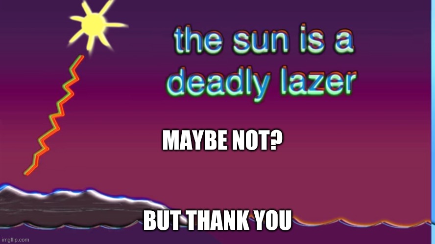 MAYBE NOT? BUT THANK YOU | image tagged in the sun is a deadly laser | made w/ Imgflip meme maker