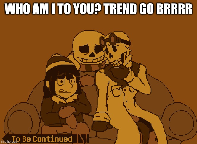 A | WHO AM I TO YOU? TREND GO BRRRR | image tagged in to be continued | made w/ Imgflip meme maker