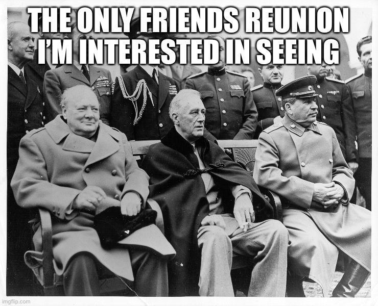 Yalta confrence fingers crossed for stalin | THE ONLY FRIENDS REUNION I’M INTERESTED IN SEEING | image tagged in yalta confrence fingers crossed for stalin | made w/ Imgflip meme maker