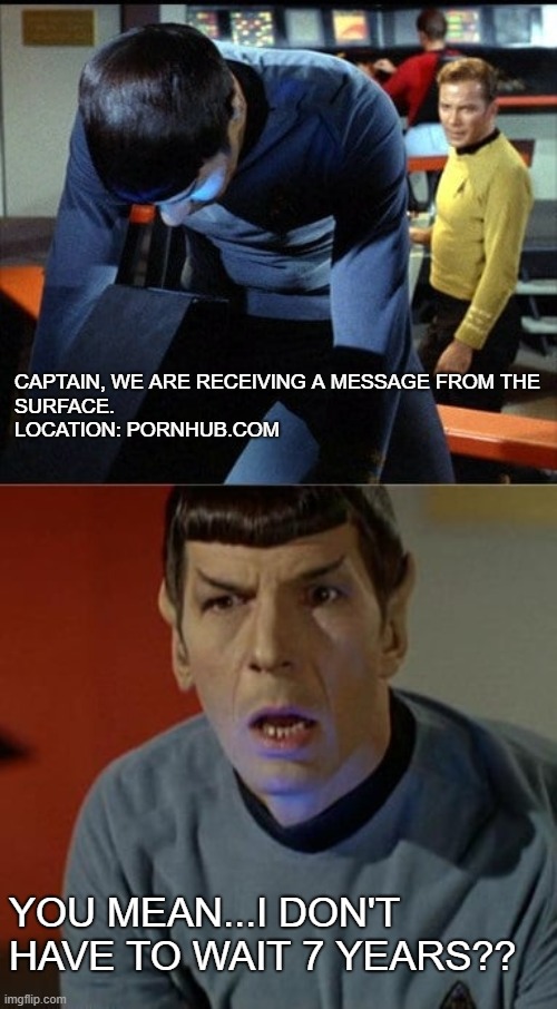 Spock | CAPTAIN, WE ARE RECEIVING A MESSAGE FROM THE 
SURFACE. 
LOCATION: PORNHUB.COM; YOU MEAN...I DON'T HAVE TO WAIT 7 YEARS?? | image tagged in spock | made w/ Imgflip meme maker