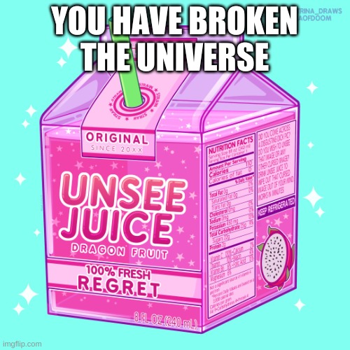 Unsee juice | YOU HAVE BROKEN THE UNIVERSE | image tagged in unsee juice | made w/ Imgflip meme maker