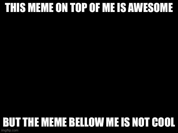 Yeah | THIS MEME ON TOP OF ME IS AWESOME; BUT THE MEME BELLOW ME IS NOT COOL | image tagged in blank white template | made w/ Imgflip meme maker