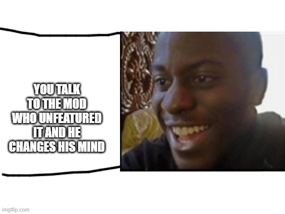 YOU TALK TO THE MOD WHO UNFEATURED IT AND HE CHANGES HIS MIND | made w/ Imgflip meme maker