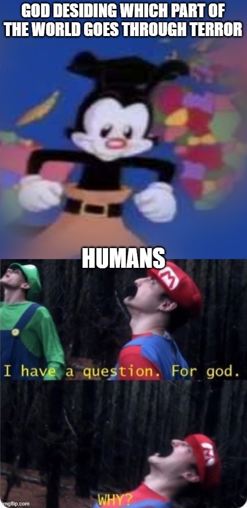 Pov your an alien |  GOD DESIDING WHICH PART OF THE WORLD GOES THROUGH TERROR; HUMANS | image tagged in yakko,why god why | made w/ Imgflip meme maker