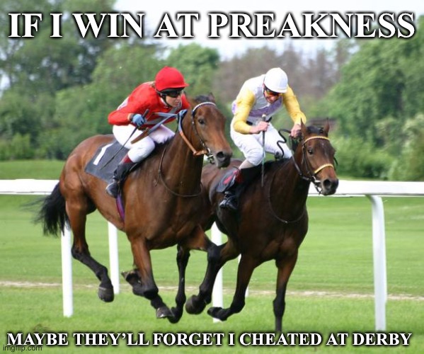 Derby doping | IF I WIN AT PREAKNESS; MAYBE THEY’LL FORGET I CHEATED AT DERBY | image tagged in two horses racing | made w/ Imgflip meme maker