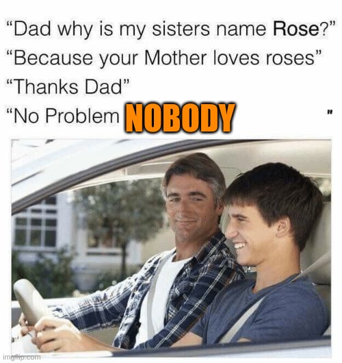 Why is my sister's name Rose | NOBODY | image tagged in why is my sister's name rose | made w/ Imgflip meme maker