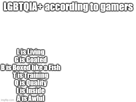 Happy Pride Month guys! #LGBTQIA+ | LGBTQIA+ according to gamers; L is Living
G is Goated
B is Boxed like a Fish
T is Training
Q is Quality
I is Inside
A is Awful | image tagged in blank white template | made w/ Imgflip meme maker