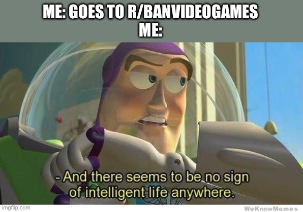 Buzz lightyear no intelligent life | ME: GOES TO R/BANVIDEOGAMES
ME: | image tagged in buzz lightyear no intelligent life,r/banvideogames,reddit | made w/ Imgflip meme maker