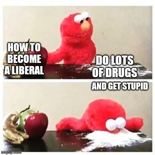 "What are you people , on dope ?" - Ray Walston | HOW TO BECOME A LIBERAL DO LOTS OF DRUGS AND GET STUPID | image tagged in elmo cocaine,liberal logic,oxymoron,brain dead,drugs,trump derangement syndrome | made w/ Imgflip meme maker