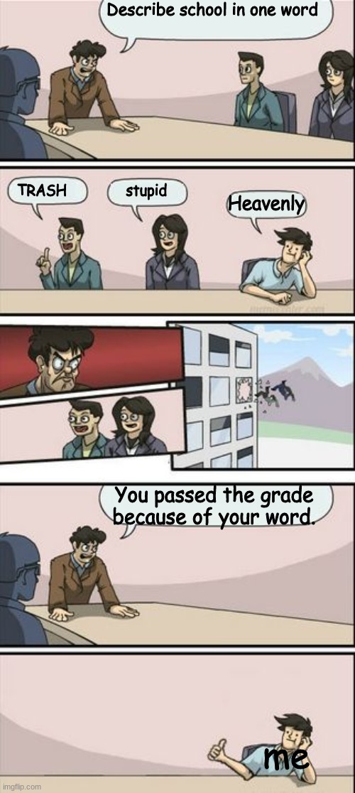 Describe school in one word | Describe school in one word; TRASH              stupid; Heavenly; You passed the grade because of your word. me | image tagged in boardroom meeting sugg 2 | made w/ Imgflip meme maker