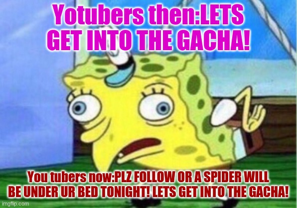 #so me | Yotubers then:LETS GET INTO THE GACHA! You tubers now:PLZ FOLLOW OR A SPIDER WILL BE UNDER UR BED TONIGHT! LETS GET INTO THE GACHA! | image tagged in memes,mocking spongebob | made w/ Imgflip meme maker