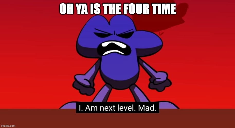 BFB I am next level mad | OH YA IS THE FOUR TIME | image tagged in bfb i am next level mad | made w/ Imgflip meme maker