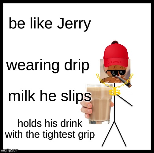 Be Like Bill | be like Jerry; wearing drip; milk he slips; holds his drink with the tightest grip | image tagged in memes,be like bill | made w/ Imgflip meme maker