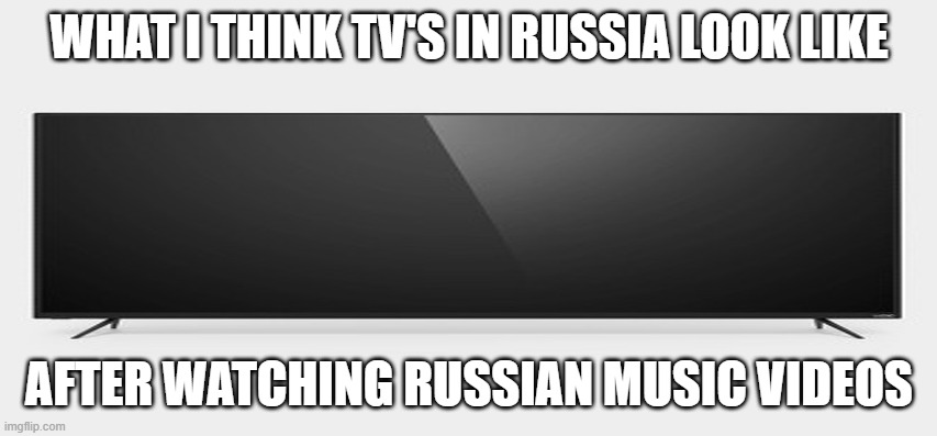 Russian TVs |  WHAT I THINK TV'S IN RUSSIA LOOK LIKE; AFTER WATCHING RUSSIAN MUSIC VIDEOS | image tagged in russia,mother russia,technology,memes,funny memes,slav | made w/ Imgflip meme maker