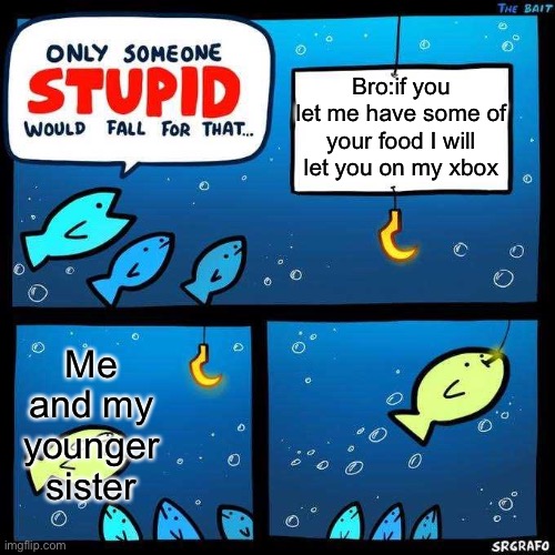 Only someone stupid would fall for that | Bro:if you let me have some of your food I will let you on my xbox; Me and my younger sister | image tagged in only someone stupid would fall for that | made w/ Imgflip meme maker