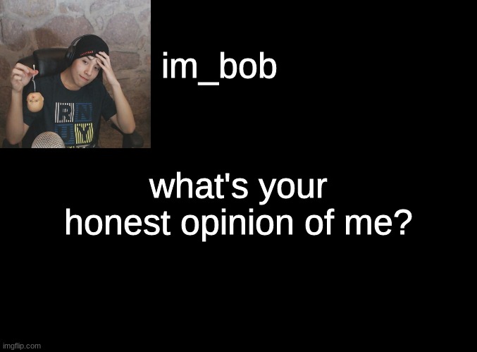 . | what's your honest opinion of me? | made w/ Imgflip meme maker