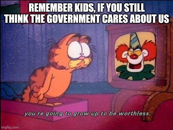 Garfield and binky the clown | REMEMBER KIDS, IF YOU STILL THINK THE GOVERNMENT CARES ABOUT US | image tagged in garfield and binky the clown | made w/ Imgflip meme maker