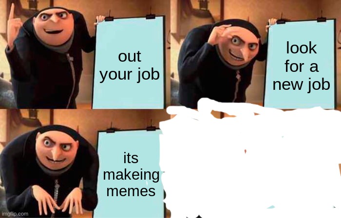 Gru's Plan | out your job; look for a new job; its makeing memes | image tagged in memes,gru's plan | made w/ Imgflip meme maker