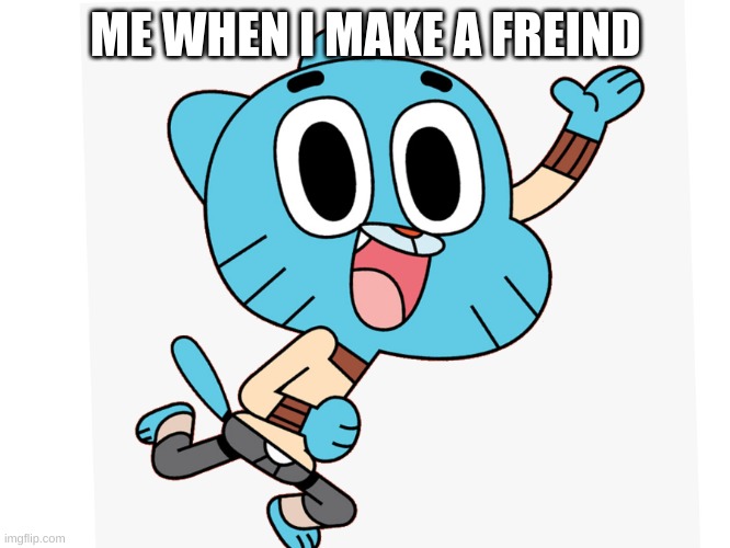 gumball | ME WHEN I MAKE A FREIND | image tagged in gumball | made w/ Imgflip meme maker