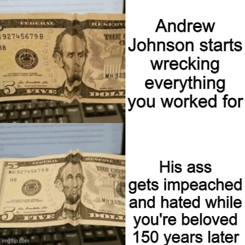 Credit to DJ500 and Blaziken_650s for the source | Andrew Johnson starts wrecking everything you worked for; His ass gets impeached and hated while you're beloved 150 years later | image tagged in memes,abraham lincoln,historical meme,dollar | made w/ Imgflip meme maker