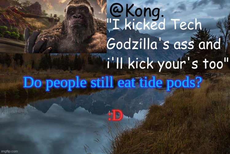 T I D E P O D S | Do people still eat tide pods? :D | image tagged in kong 's new temp | made w/ Imgflip meme maker