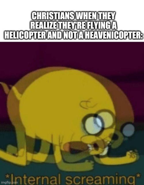 CHRISTIANS WHEN THEY REALIZE THEY'RE FLYING A HELICOPTER AND NOT A HEAVENICOPTER: | image tagged in jake the dog internal screaming | made w/ Imgflip meme maker