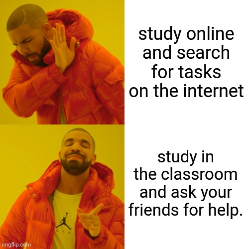 Drake Hotline Bling | study online and search for tasks on the internet; study in the classroom and ask your friends for help. | image tagged in memes,drake hotline bling | made w/ Imgflip meme maker