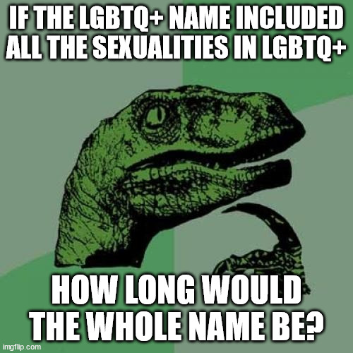 some question ive rolled in my head a few times | IF THE LGBTQ+ NAME INCLUDED ALL THE SEXUALITIES IN LGBTQ+; HOW LONG WOULD THE WHOLE NAME BE? | image tagged in memes,philosoraptor | made w/ Imgflip meme maker