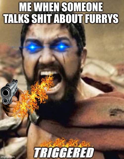 Angry furry alert | ME WHEN SOMEONE TALKS SHIT ABOUT FURRYS; TRIGGERED | image tagged in this is sparta,laser eyes,fire,gun,triggered,furry memes | made w/ Imgflip meme maker