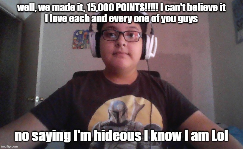 here it is | well, we made it, 15,000 POINTS!!!!! I can't believe it
I love each and every one of you guys; no saying I'm hideous I know I am Lol | image tagged in thank you | made w/ Imgflip meme maker